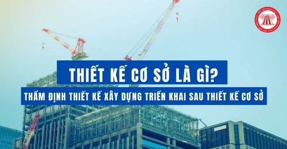 Thiết kế cơ sở là gì? Thẩm định thiết kế xây dựng triển khai sau thiết kế cơ sở