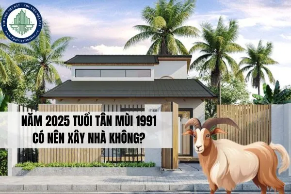 NÄƒm 2025 tuá»•i TÃ¢n MÃ¹i 1991 cÃ³ nÃªn xÃ¢y nhÃ  khÃ´ng?